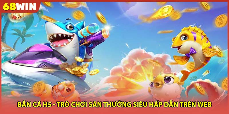 Bắn Cá H5 - Trò Chơi Săn Thưởng Siêu Hấp Dẫn Trên Web