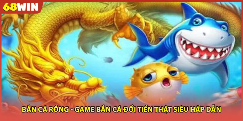 Bắn Cá Rồng - Game Bắn Cá Đổi Tiền Thật Siêu Hấp Dẫn