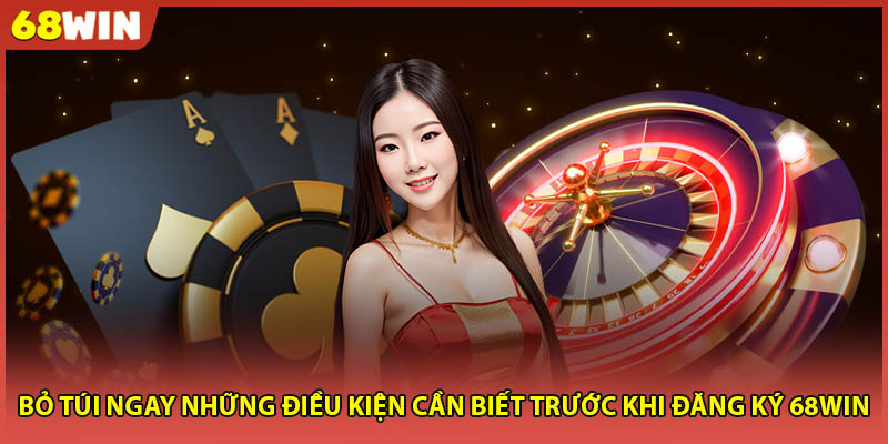 Bỏ túi ngay những điều kiện cần biết trước khi đăng ký 68WIN