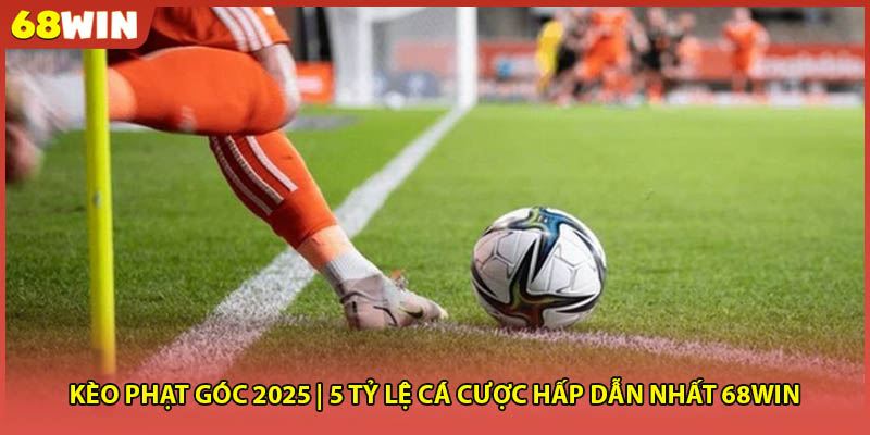 Kèo Phạt Góc 2025 | 5 Tỷ Lệ Cá Cược Hấp Dẫn Nhất 68WIN