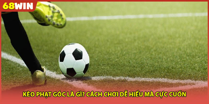 Kèo phạt góc là gì? Cách chơi dễ hiểu mà cực cuốn