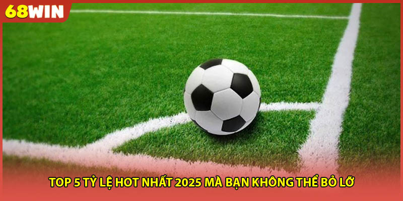 Top 5 tỷ lệ hot nhất 2025 mà bạn không thể bỏ lỡ